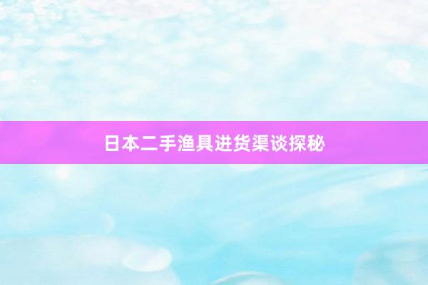 日本二手渔具进货渠谈探秘